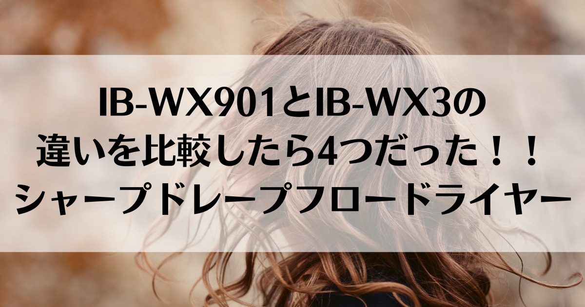 IB-WX901とIB-WX3の違いを比較したら4つだった！！シャープドレープフロードライヤー