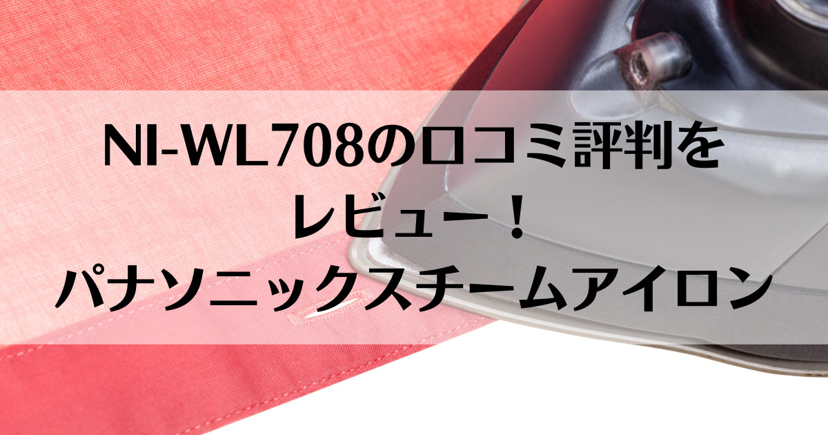 NI-WL708の口コミ評判をレビュー！パナソニックスチームアイロン