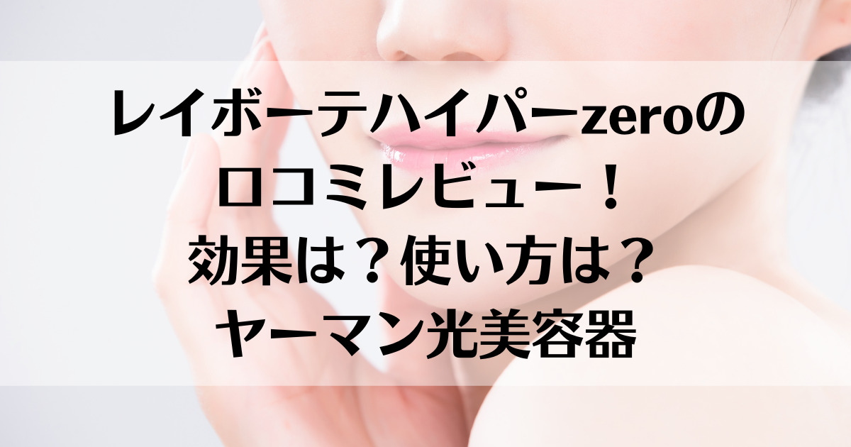 レイボーテハイパーzeroの口コミレビュー！効果は？使い方は？ヤーマン光美容器