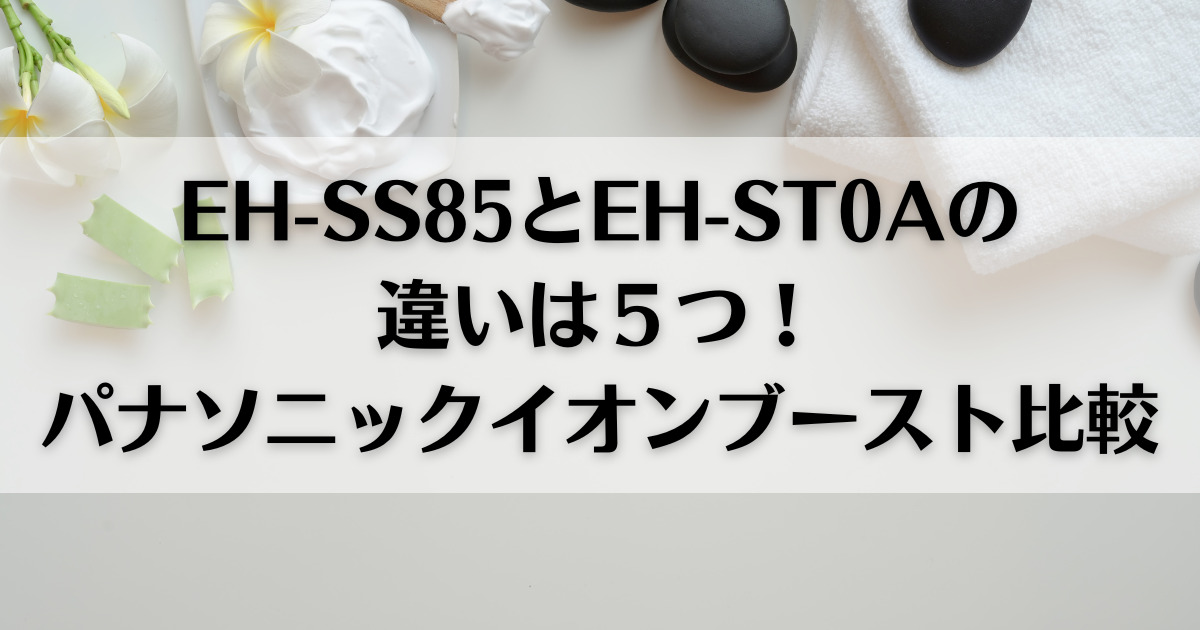 EH-SS85とEH-ST0Aの違いは５つ！パナソニックイオンブースト比較