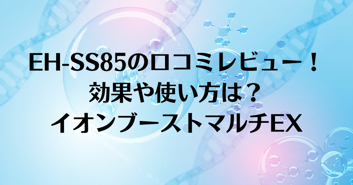 EH-SS85の口コミレビュー！効果や使い方は？イオンブーストマルチEX