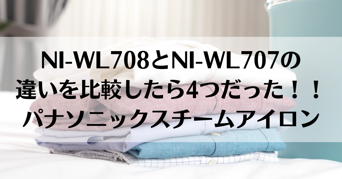 NI-WL708とNI-WL707の違いを比較したら4つだった！！パナソニックスチームアイロン