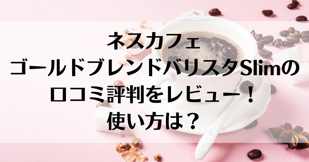 ネスカフェゴールドブレンドバリスタSlimの口コミ評判をレビュー！使い方は？