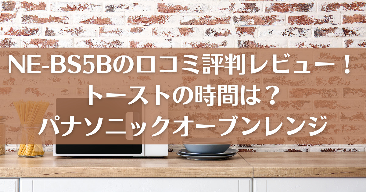 NE-BS5Bの口コミ評判レビュー！トーストの時間は？パナソニックオーブンレンジ