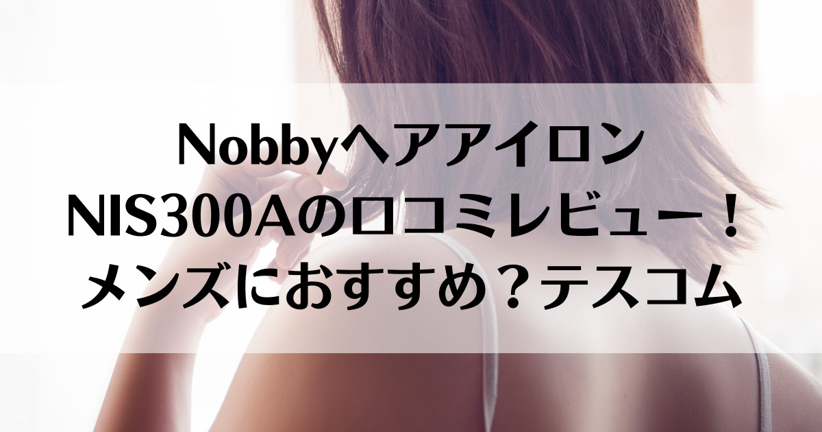 NobbyヘアアイロンNIS300Aの口コミレビュー！メンズにおすすめ？テスコム