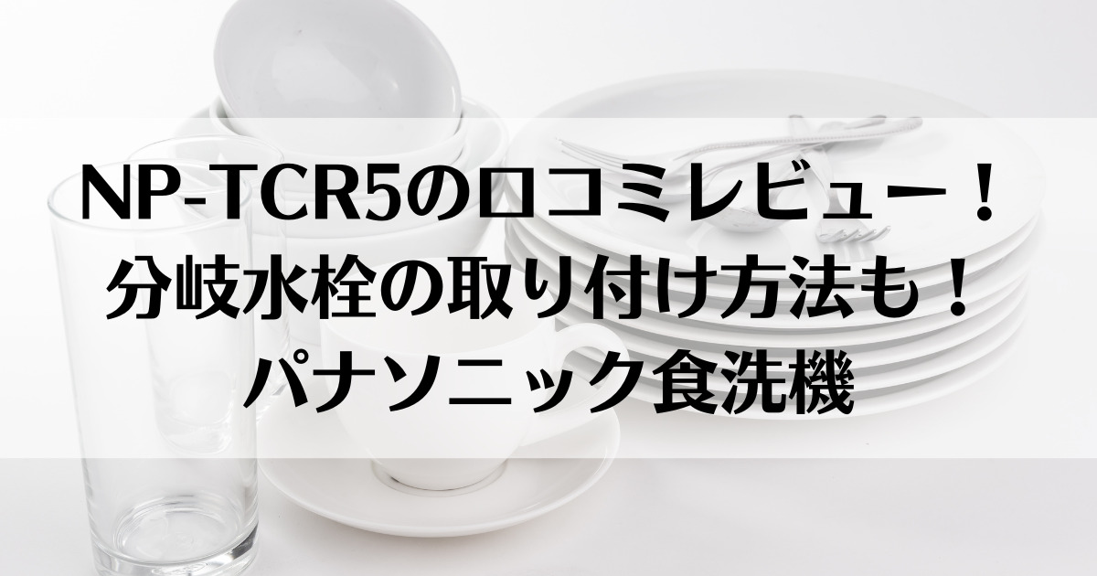 NP-TCR5の口コミレビュー！分岐水栓の取り付け方法も！パナソニック食洗機