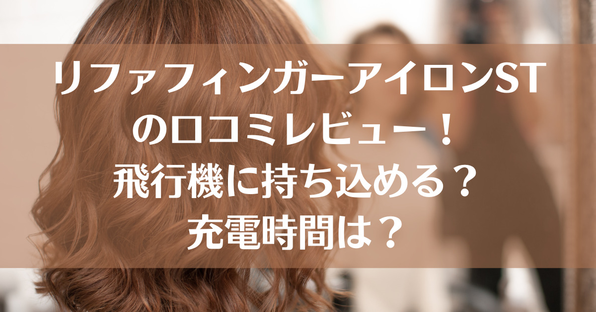 リファフィンガーアイロンSTの口コミレビュー！飛行機に持ち込める？充電時間は？