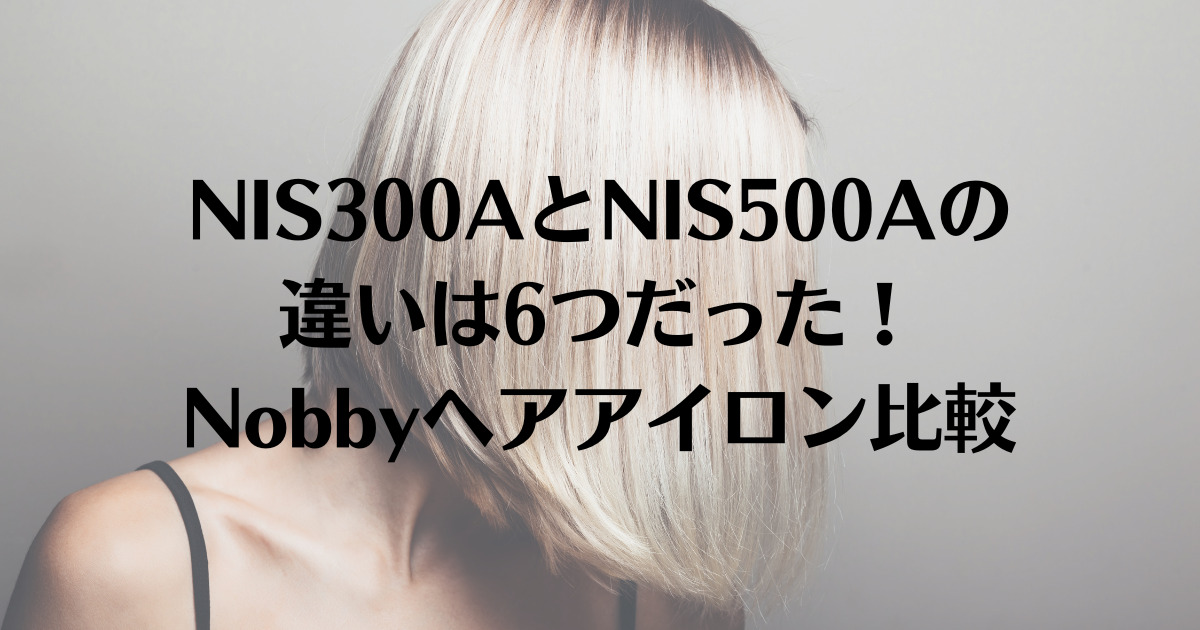 NIS300AとNIS500Aの違いは6つだった！Nobbyヘアアイロン比較