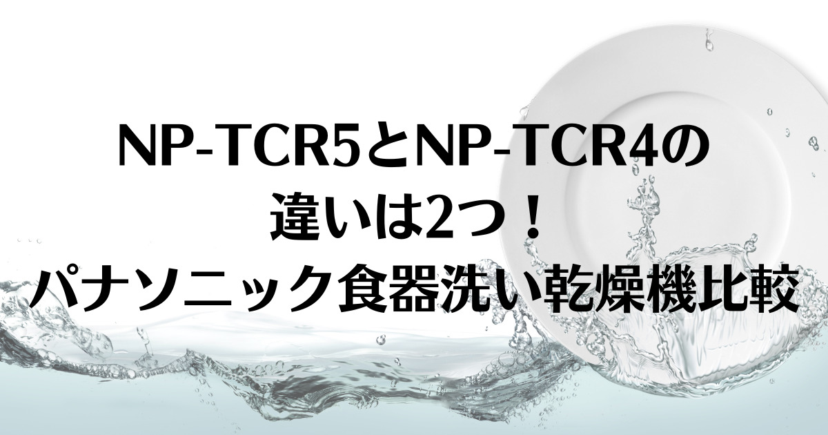 NP-TCR5とNP-TCR4の違いは2つ！パナソニック食器洗い乾燥機比較