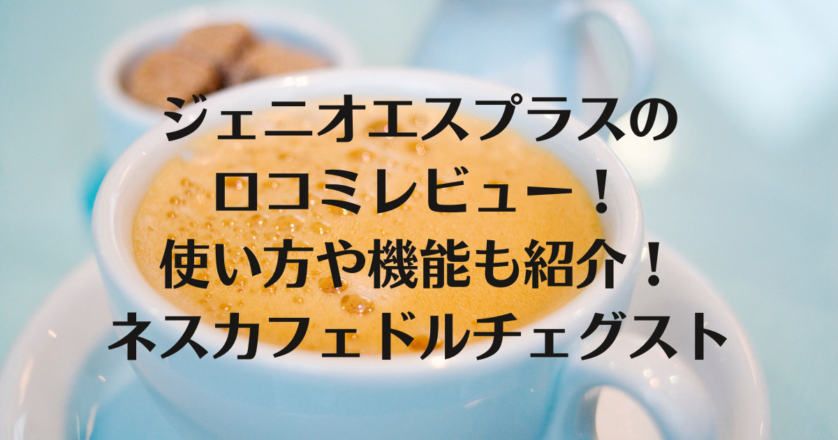 ジェニオエスプラスの口コミレビュー！使い方や機能も紹介！ネスカフェドルチェグスト