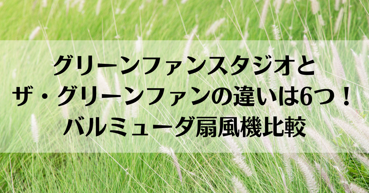 グリーンファンスタジオとザ・グリーンファンの違いは6つ！バルミューダ扇風機比較