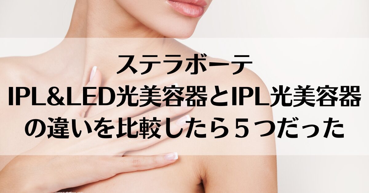 ステラボーテIPL&LED光美容器とIPL光美容器の違いを比較したら５つだった