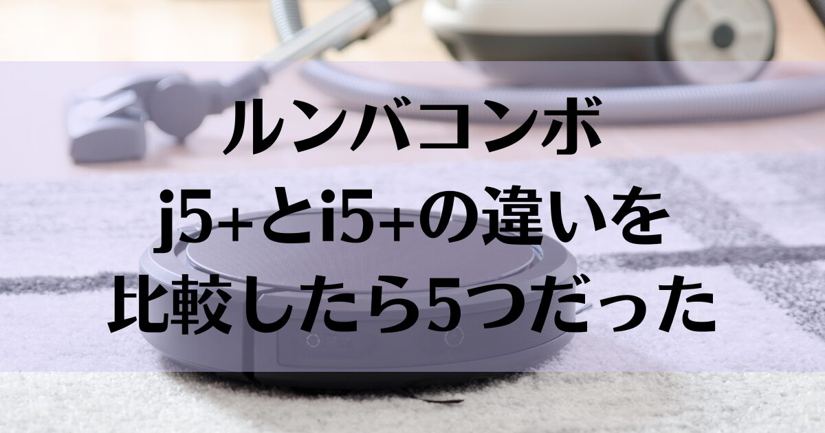 ルンバコンボj5+とi5+の違いを比較したら5つだった