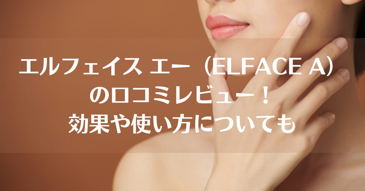 エルフェイス エー（ELFACE A）の口コミレビュー！効果や使い方についても