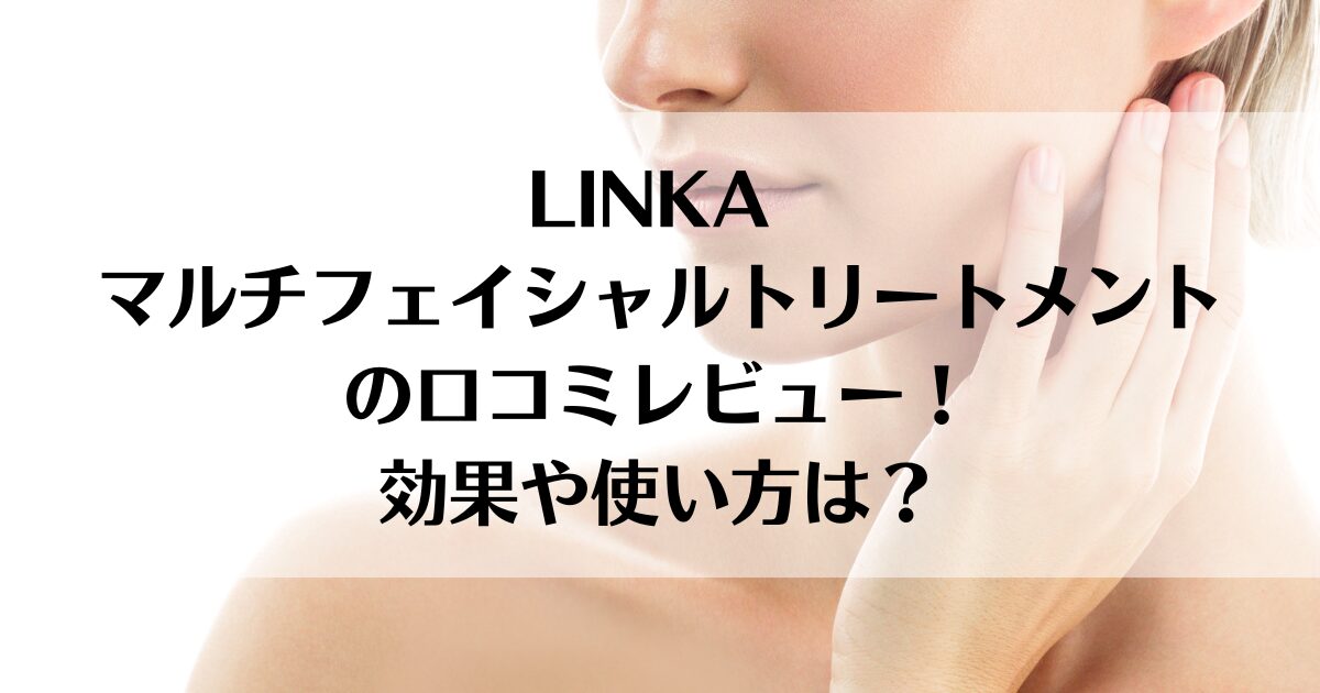 LINKA マルチフェイシャルトリートメントの口コミレビュー！効果や使い方は？