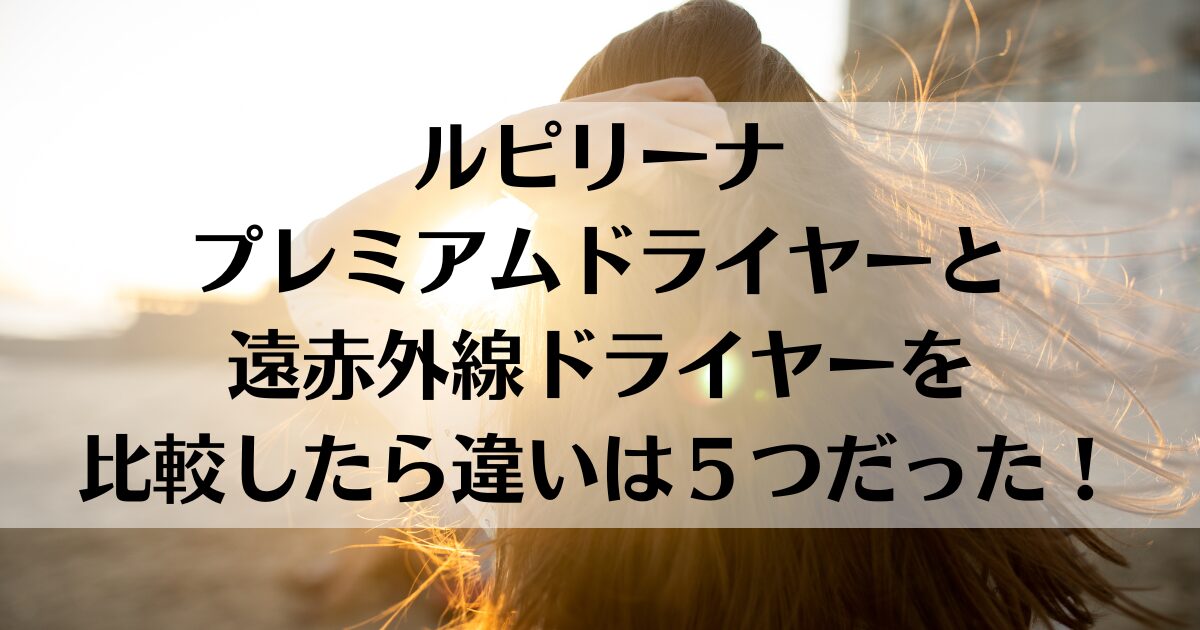 ルピリーナプレミアムドライヤーと遠赤外線ドライヤーを比較したら違いは５つだった！