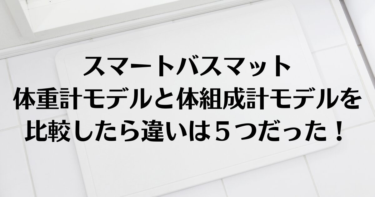 スマートバスマット体重計モデルと体組成計モデルを比較したら違いは５つだった！